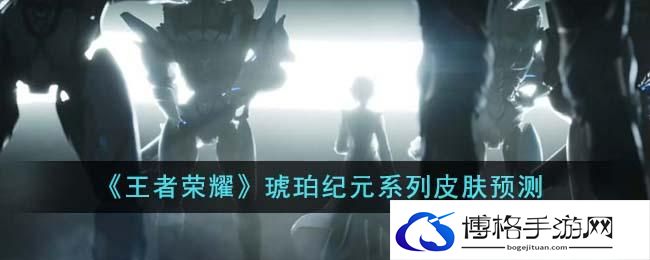 《王者荣耀》琥珀纪元系列皮肤预测