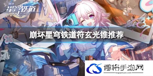 崩坏星穹铁道符玄培养攻略-符玄推荐光锥遗器