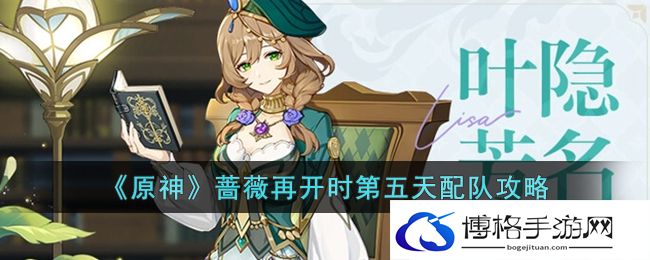 原神蔷薇再开时第五天怎么打？蔷薇再开时第五天配队及打法攻略-无限刷金币方法让你财富自由