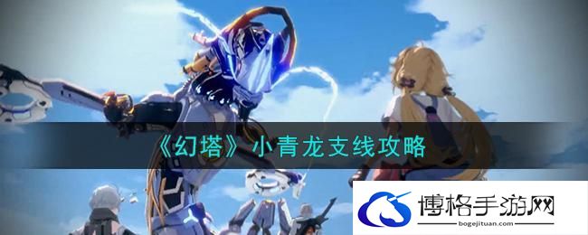 幻塔小青龙怎么获得-小青龙获取任务攻略