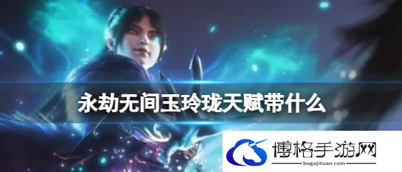 永劫无间玉玲珑天赋怎么搭配-玉玲珑天赋搭配推荐