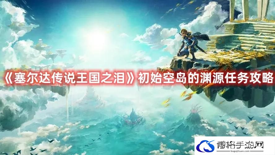 塞尔达传说王国之泪初始空岛的渊源任务怎么做-初始空岛的渊源任务攻略