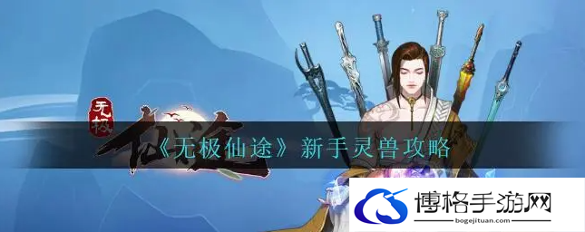 无极仙途灵兽怎么获得-新手灵兽获得攻略分享
