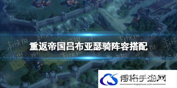 重返帝国吕布亚瑟骑阵容搭配 重返帝国吕布亚瑟骑怎么玩
