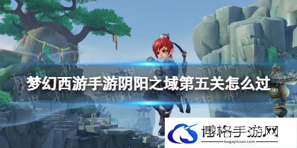 梦幻西游手游阴阳之域第五关怎么过 阴阳之域第五关攻略