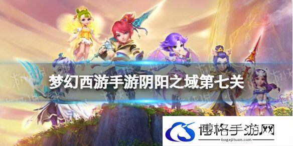 梦幻西游手游阴阳之域第七关怎么过 阴阳之域第七关攻略