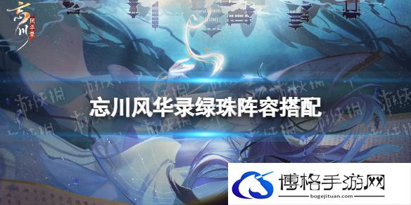 忘川风华录绿珠阵容搭配 忘川风华录绿珠阵容推荐