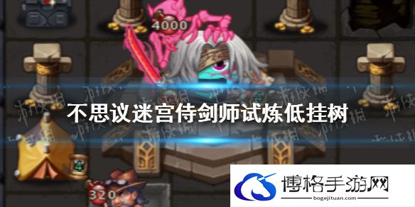 不思议迷宫侍剑师试炼低挂树 不思议迷宫低挂树侍剑师试炼