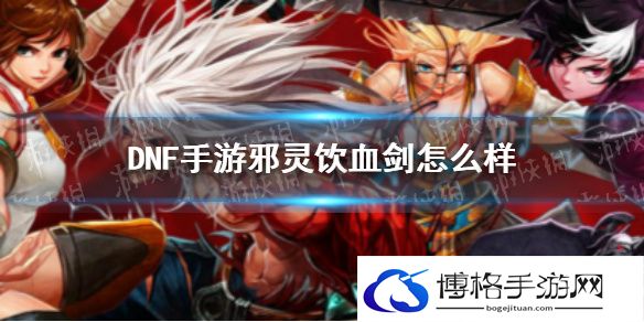 DNF手游邪灵饮血剑怎么样 DNF手游邪灵饮血剑属性一览