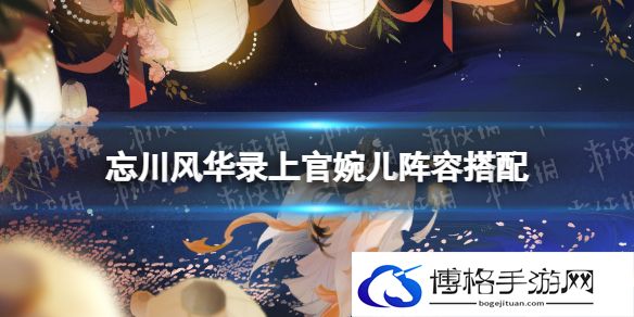 忘川风华录上官婉儿阵容搭配 忘川风华录上官婉儿阵容推荐