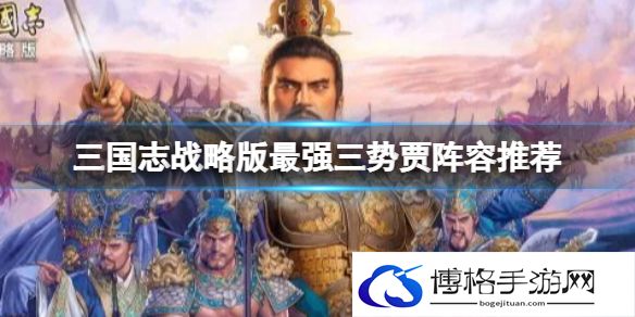 三国志战略版最强三势贾阵容推荐 三国志战略版贾诩赵云左慈阵容搭配