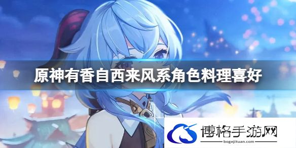 原神有香自西来风系角色料理喜好 原神角色料理喜好是什么