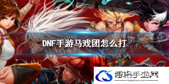 DNF手游韩服马戏团怎么打 DNF手游韩服马戏团打法攻略