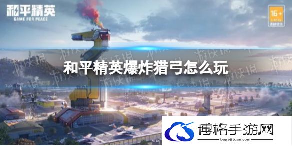 和平精英爆炸猎弓怎么玩 和平精英爆炸猎弓玩法技巧攻略
